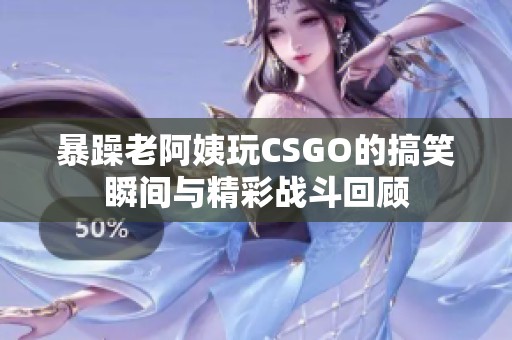 暴躁老阿姨玩CSGO的搞笑瞬间与精彩战斗回顾