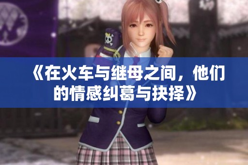 《在火车与继母之间，他们的情感纠葛与抉择》