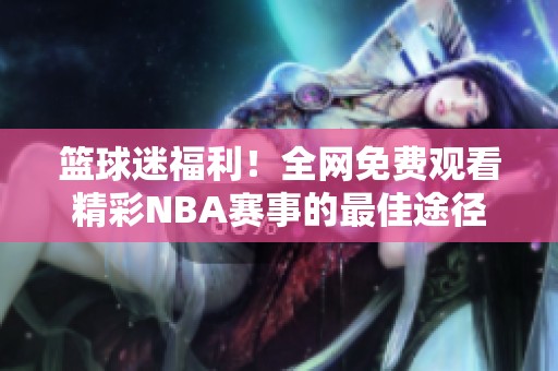 篮球迷福利！全网免费观看精彩NBA赛事的最佳途径