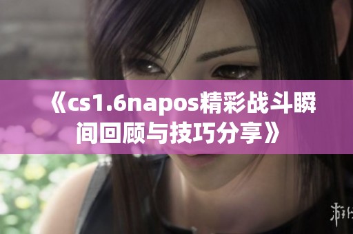 《cs1.6napos精彩战斗瞬间回顾与技巧分享》