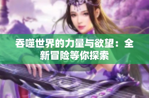 吞噬世界的力量与欲望：全新冒险等你探索