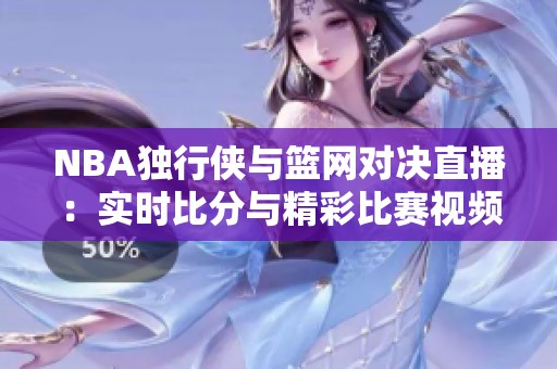 NBA独行侠与篮网对决直播：实时比分与精彩比赛视频奉上