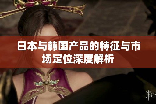 日本与韩国产品的特征与市场定位深度解析
