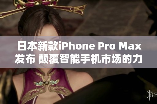 日本新款iPhone Pro Max发布 颠覆智能手机市场的力作