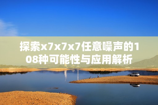 探索x7x7x7任意噪声的108种可能性与应用解析