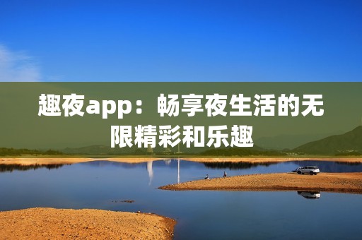 趣夜app：畅享夜生活的无限精彩和乐趣