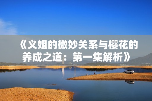 《义姐的微妙关系与樱花的养成之道：第一集解析》