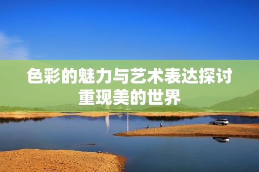 色彩的魅力与艺术表达探讨重现美的世界