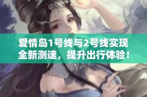 爱情岛1号线与2号线实现全新测速，提升出行体验！
