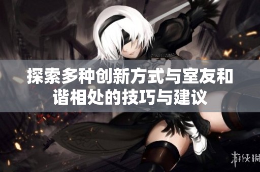 探索多种创新方式与室友和谐相处的技巧与建议