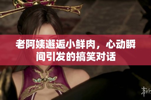 老阿姨邂逅小鲜肉，心动瞬间引发的搞笑对话