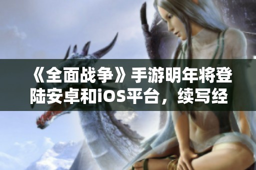 《全面战争》手游明年将登陆安卓和iOS平台，续写经典辉煌