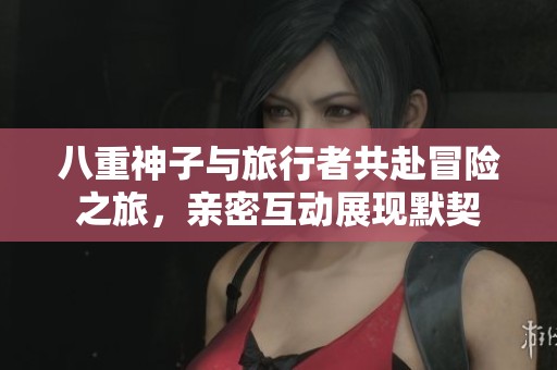 八重神子与旅行者共赴冒险之旅，亲密互动展现默契