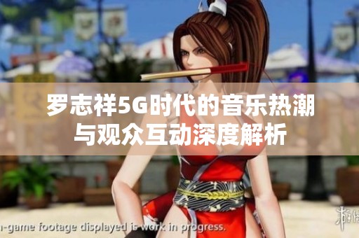 罗志祥5G时代的音乐热潮与观众互动深度解析