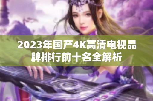 2023年国产4K高清电视品牌排行前十名全解析