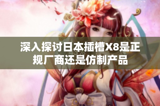 深入探讨日本插槽X8是正规厂商还是仿制产品