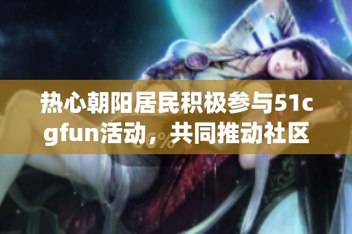 热心朝阳居民积极参与51cgfun活动，共同推动社区建设
