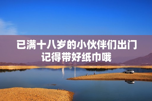 已满十八岁的小伙伴们出门记得带好纸巾哦