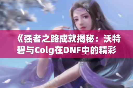 《强者之路成就揭秘：沃特碧与Colg在DNF中的精彩表现》
