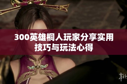 300英雄桐人玩家分享实用技巧与玩法心得
