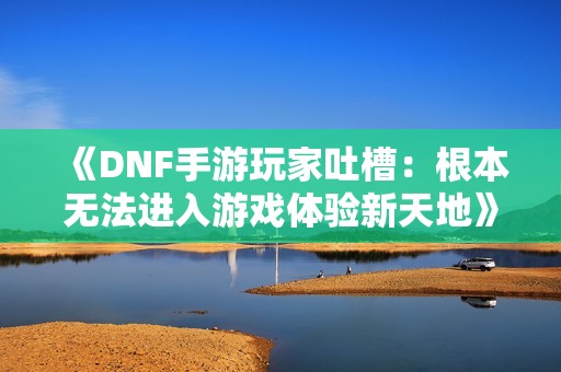 《DNF手游玩家吐槽：根本无法进入游戏体验新天地》
