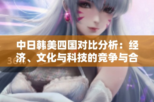 中日韩美四国对比分析：经济、文化与科技的竞争与合作