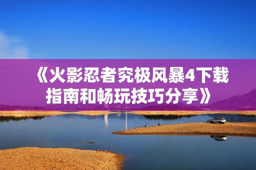 《火影忍者究极风暴4下载指南和畅玩技巧分享》