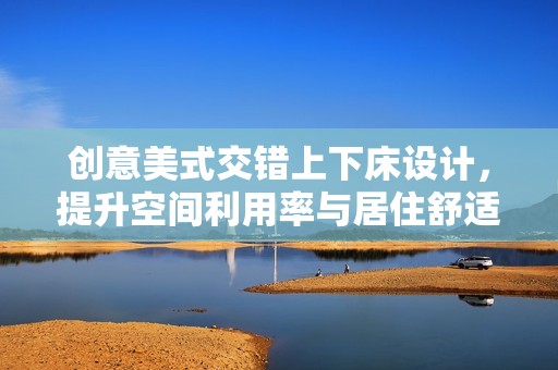 创意美式交错上下床设计，提升空间利用率与居住舒适感
