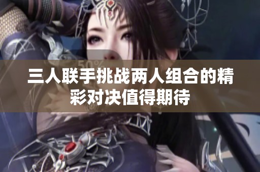 三人联手挑战两人组合的精彩对决值得期待