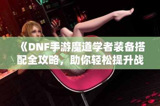 《DNF手游魔道学者装备搭配全攻略，助你轻松提升战力》