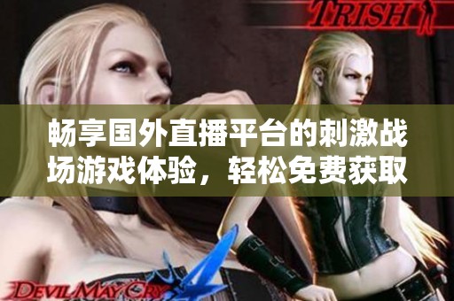 畅享国外直播平台的刺激战场游戏体验，轻松免费获取！