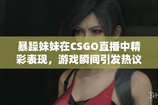 暴躁妹妹在CSGO直播中精彩表现，游戏瞬间引发热议