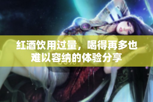 红酒饮用过量，喝得再多也难以容纳的体验分享