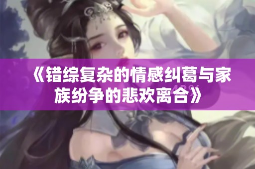 《错综复杂的情感纠葛与家族纷争的悲欢离合》