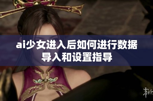 ai少女进入后如何进行数据导入和设置指导