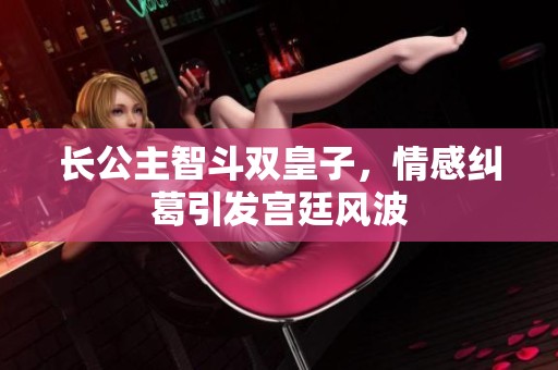 长公主智斗双皇子，情感纠葛引发宫廷风波