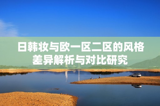 日韩妆与欧一区二区的风格差异解析与对比研究