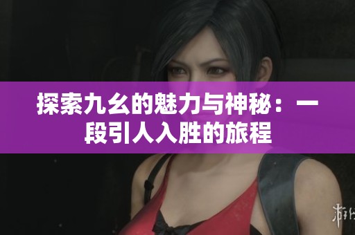 探索九幺的魅力与神秘：一段引人入胜的旅程