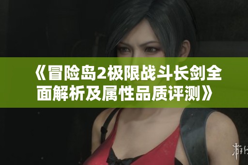 《冒险岛2极限战斗长剑全面解析及属性品质评测》