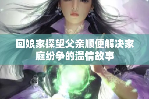 回娘家探望父亲顺便解决家庭纷争的温情故事
