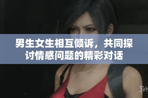 男生女生相互倾诉，共同探讨情感问题的精彩对话