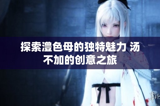 探索澧色母的独特魅力 汤不加的创意之旅
