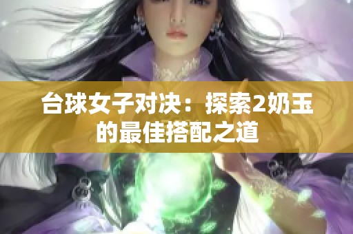 台球女子对决：探索2奶玉的最佳搭配之道