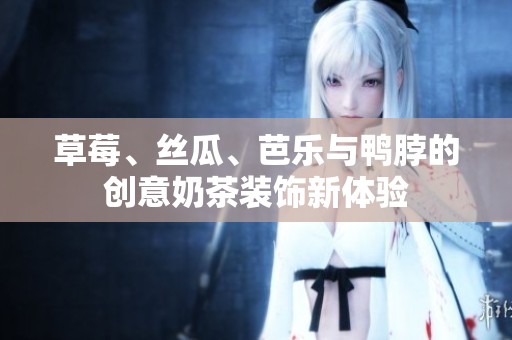 草莓、丝瓜、芭乐与鸭脖的创意奶茶装饰新体验