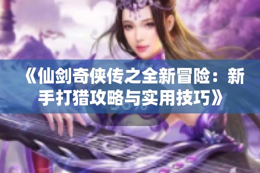 《仙剑奇侠传之全新冒险：新手打猎攻略与实用技巧》