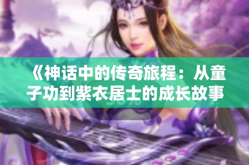 《神话中的传奇旅程：从童子功到紫衣居士的成长故事》