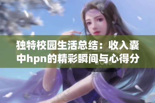 独特校园生活总结：收入囊中hpn的精彩瞬间与心得分享