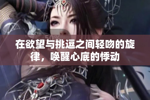 在欲望与挑逗之间轻吻的旋律，唤醒心底的悸动