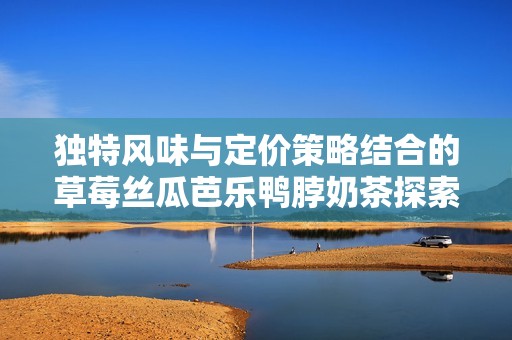 独特风味与定价策略结合的草莓丝瓜芭乐鸭脖奶茶探索