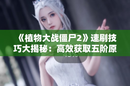 《植物大战僵尸2》速刷技巧大揭秘：高效获取五阶原始豌豆方法分享